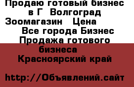 Продаю готовый бизнес в Г. Волгоград Зоомагазин › Цена ­ 170 000 - Все города Бизнес » Продажа готового бизнеса   . Красноярский край